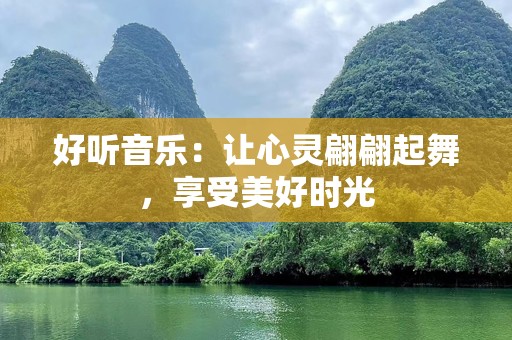 好听音乐：让心灵翩翩起舞，享受美好时光