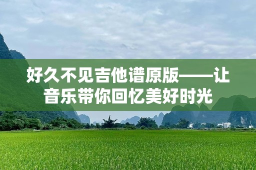 好久不见吉他谱原版——让音乐带你回忆美好时光