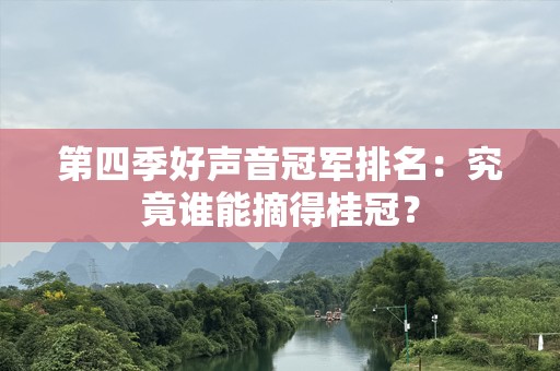 第四季好声音冠军排名：究竟谁能摘得桂冠？
