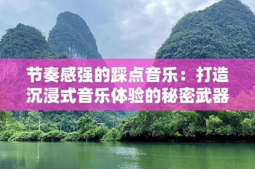 节奏感强的踩点音乐：打造沉浸式音乐体验的秘密武器
