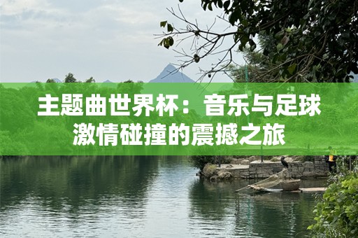 主题曲世界杯：音乐与足球激情碰撞的震撼之旅