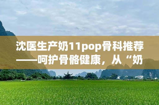 沈医生产奶11pop骨科推荐——呵护骨骼健康，从“奶”开始