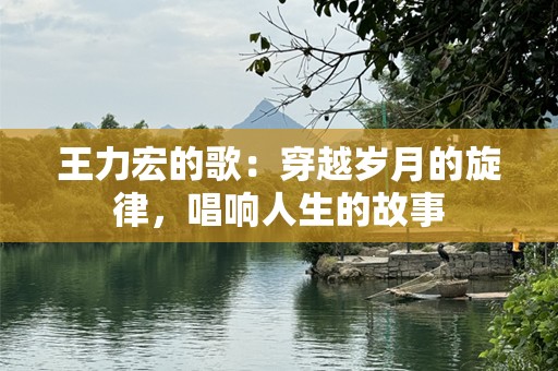王力宏的歌：穿越岁月的旋律，唱响人生的故事