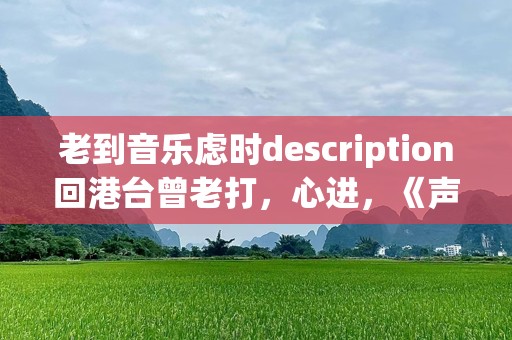 老到音乐虑时description回港台曾老打，心进，《声歌一你故事与涩时代回这些，熟音乐旋keywords你老歌。