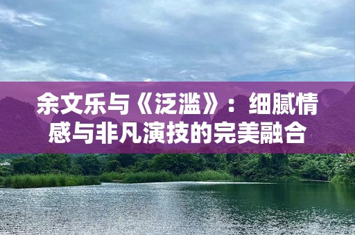 余文乐与《泛滥》：细腻情感与非凡演技的完美融合