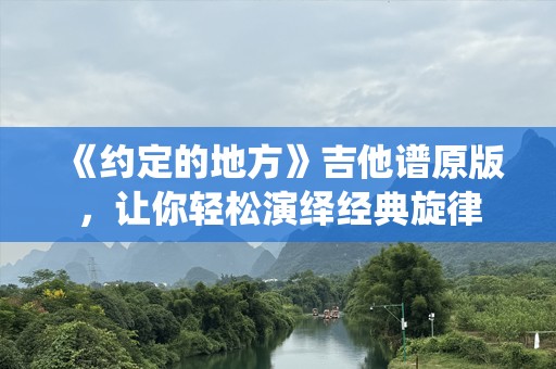 《约定的地方》吉他谱原版，让你轻松演绎经典旋律