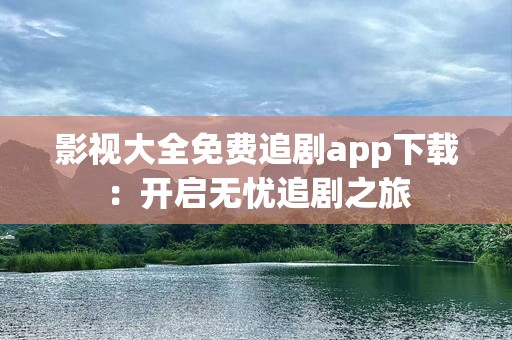 影视大全免费追剧app下载：开启无忧追剧之旅