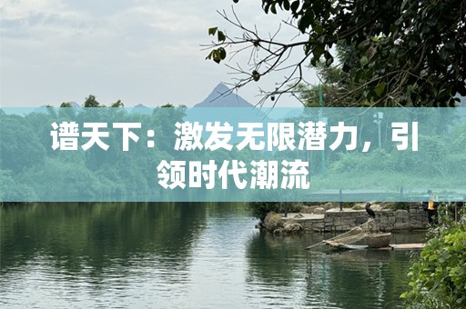 谱天下：激发无限潜力，引领时代潮流