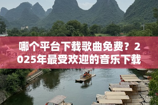 哪个平台下载歌曲免费？2025年最受欢迎的音乐下载平台大揭秘！