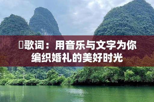 囍歌词：用音乐与文字为你编织婚礼的美好时光