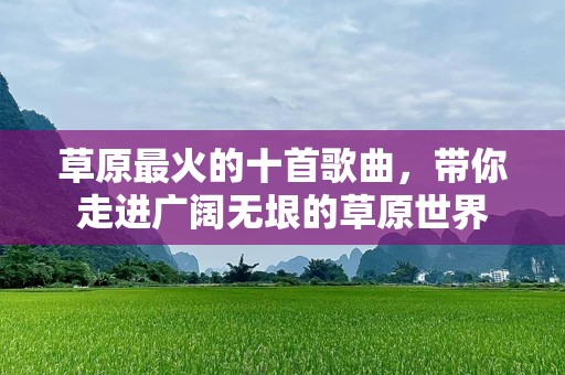 草原最火的十首歌曲，带你走进广阔无垠的草原世界