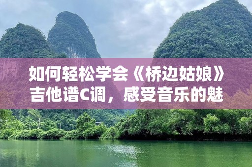 如何轻松学会《桥边姑娘》吉他谱C调，感受音乐的魅力