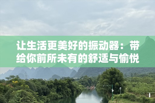 让生活更美好的振动器：带给你前所未有的舒适与愉悦体验