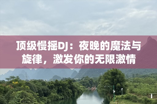 顶级慢摇DJ：夜晚的魔法与旋律，激发你的无限激情