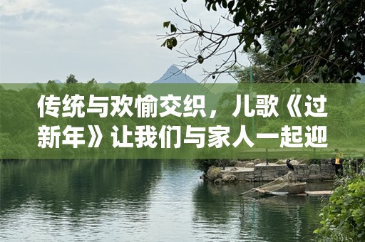 传统与欢愉交织，儿歌《过新年》让我们与家人一起迎接春天