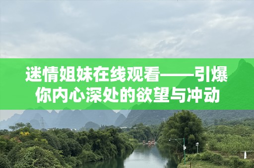 迷情姐妹在线观看——引爆你内心深处的欲望与冲动