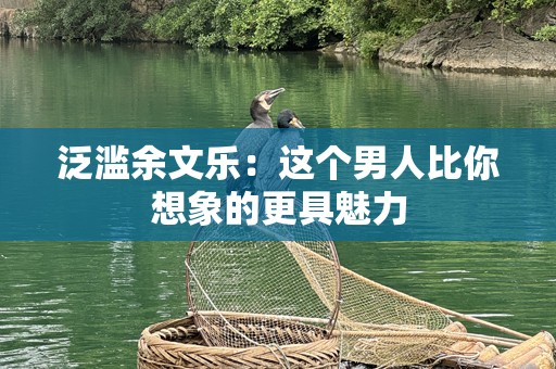 泛滥余文乐：这个男人比你想象的更具魅力