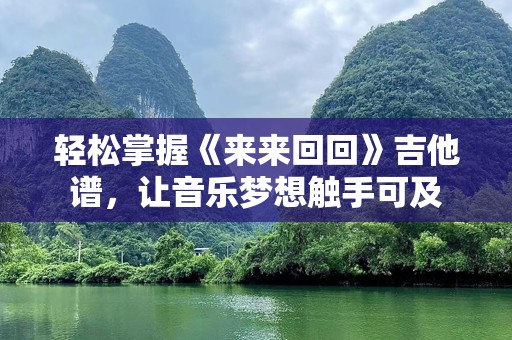 轻松掌握《来来回回》吉他谱，让音乐梦想触手可及