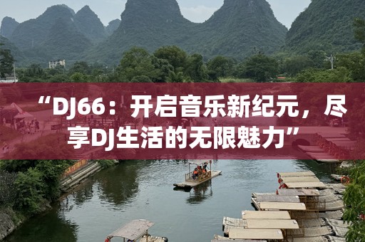 “DJ66：开启音乐新纪元，尽享DJ生活的无限魅力”