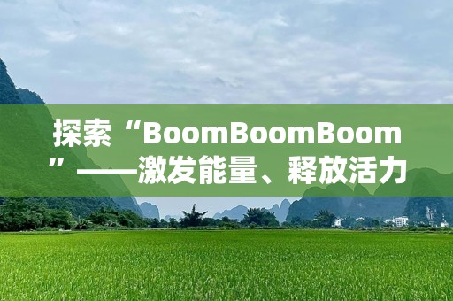 探索“BoomBoomBoom”——激发能量、释放活力的全新体验