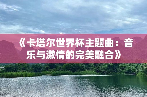 《卡塔尔世界杯主题曲：音乐与激情的完美融合》