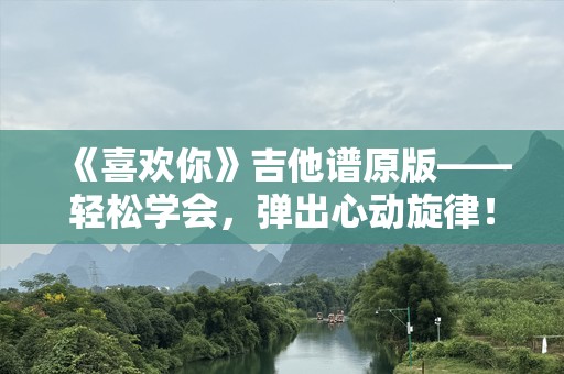 《喜欢你》吉他谱原版——轻松学会，弹出心动旋律！