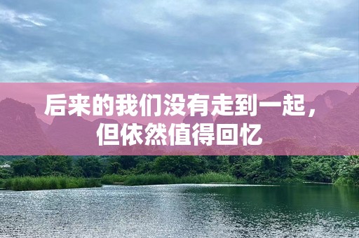 后来的我们没有走到一起，但依然值得回忆