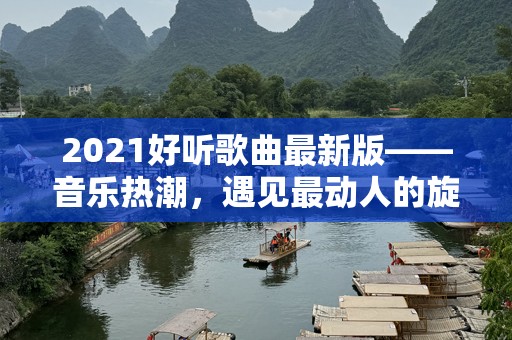 2021好听歌曲最新版——音乐热潮，遇见最动人的旋律