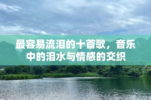 最容易流泪的十首歌，音乐中的泪水与情感的交织