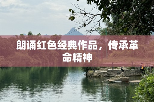朗诵红色经典作品，传承革命精神