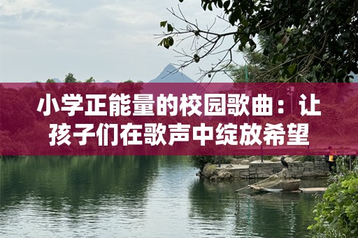 小学正能量的校园歌曲：让孩子们在歌声中绽放希望