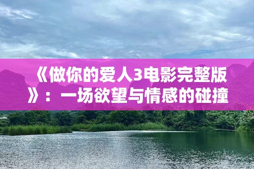 《做你的爱人3电影完整版》：一场欲望与情感的碰撞，超越爱与不爱！