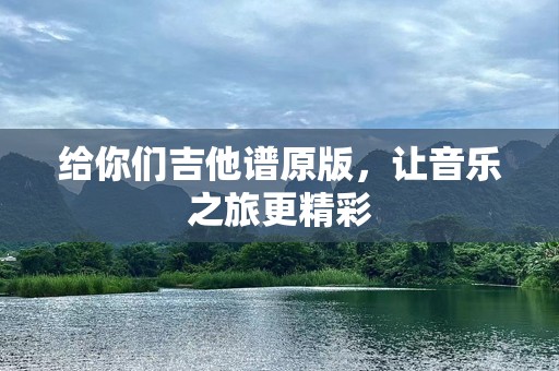 给你们吉他谱原版，让音乐之旅更精彩