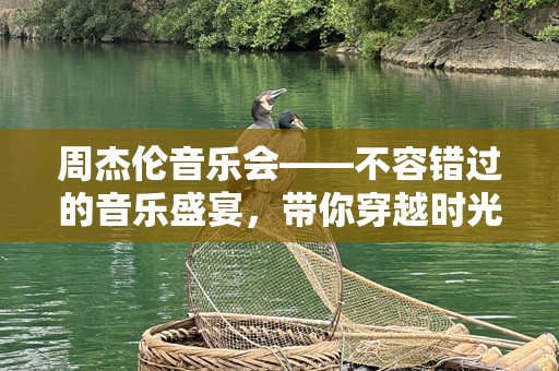 周杰伦音乐会——不容错过的音乐盛宴，带你穿越时光与旋律