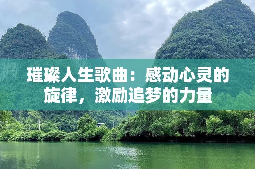 璀璨人生歌曲：感动心灵的旋律，激励追梦的力量