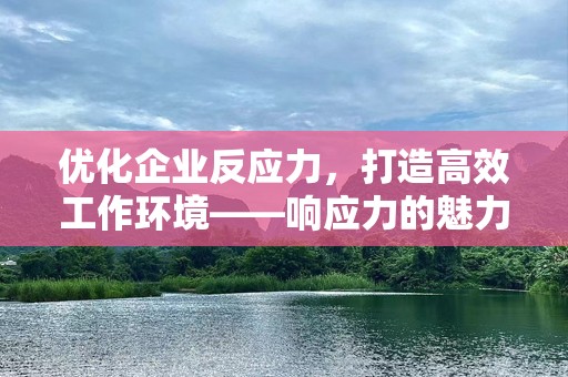 优化企业反应力，打造高效工作环境——响应力的魅力