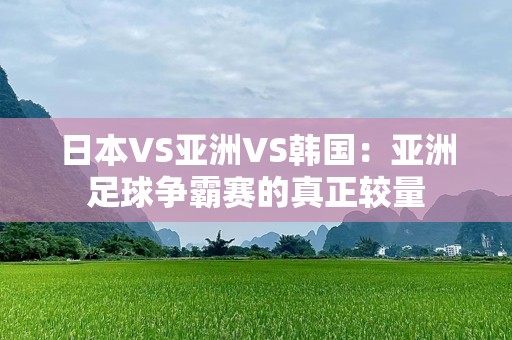 日本VS亚洲VS韩国：亚洲足球争霸赛的真正较量