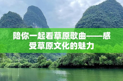 陪你一起看草原歌曲——感受草原文化的魅力
