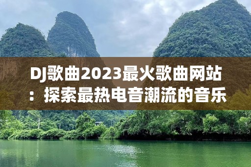 DJ歌曲2023最火歌曲网站：探索最热电音潮流的音乐天堂