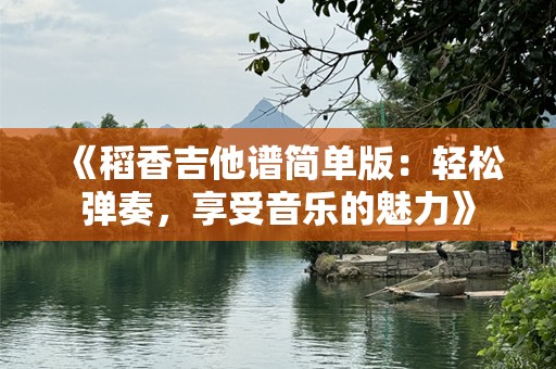 《稻香吉他谱简单版：轻松弹奏，享受音乐的魅力》