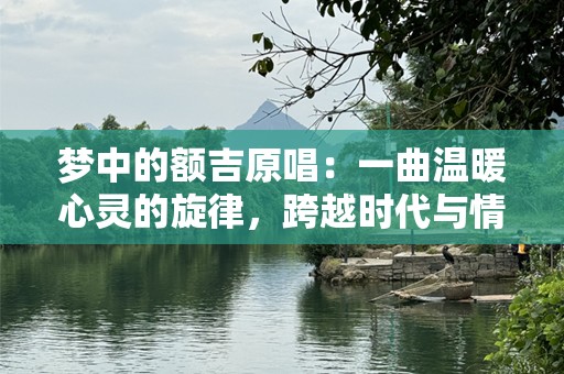 梦中的额吉原唱：一曲温暖心灵的旋律，跨越时代与情感的传递