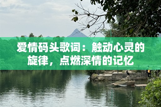 爱情码头歌词：触动心灵的旋律，点燃深情的记忆