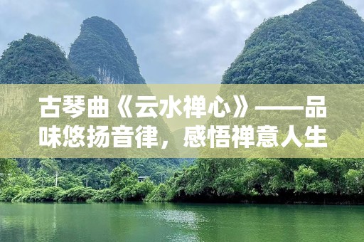 古琴曲《云水禅心》——品味悠扬音律，感悟禅意人生