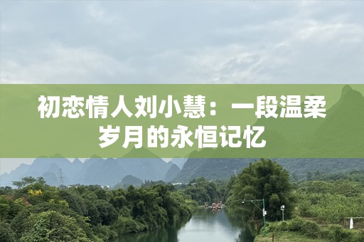 初恋情人刘小慧：一段温柔岁月的永恒记忆