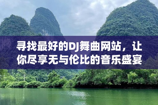 寻找最好的DJ舞曲网站，让你尽享无与伦比的音乐盛宴