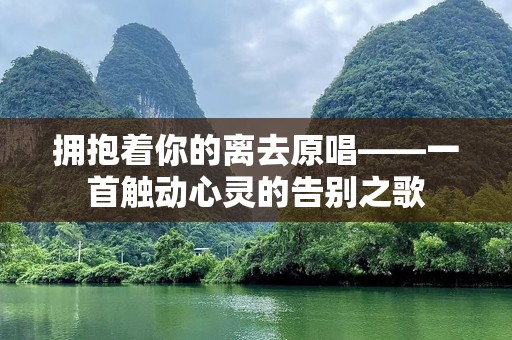 拥抱着你的离去原唱——一首触动心灵的告别之歌