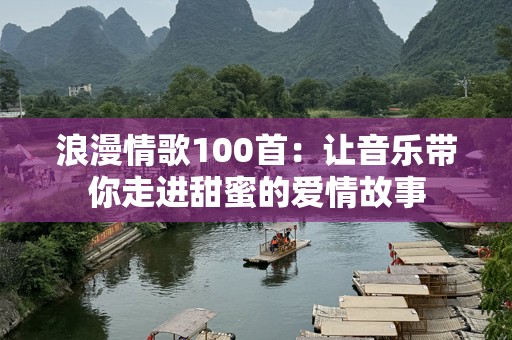 浪漫情歌100首：让音乐带你走进甜蜜的爱情故事