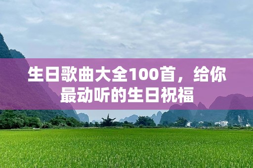 生日歌曲大全100首，给你最动听的生日祝福