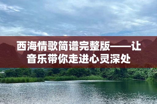 西海情歌简谱完整版——让音乐带你走进心灵深处