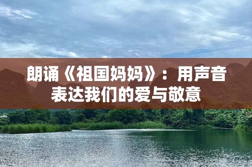 朗诵《祖国妈妈》：用声音表达我们的爱与敬意